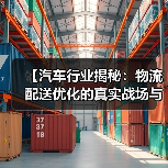 【汽车行业揭秘:物流配送优化的真实战场与未来趋势】(图2) 【汽车行业揭秘:物流配送优化的真实战场与未来趋势】(图2)