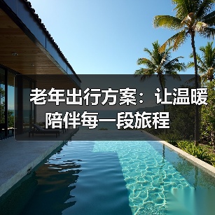 老年出行方案:让温暖陪伴每一段旅程(图1) 老年出行方案:让温暖陪伴每一段旅程(图1)