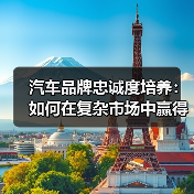汽车品牌忠诚度培养：如何在复杂市场中赢得用户信任