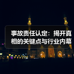事故责任认定：揭开真相的关键点与行业内幕