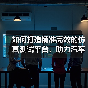 如何打造精准高效的仿真测试平台，助力汽车行业创新（图1）