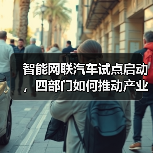 智能网联汽车试点启动,四部门如何推动产业发展?(图2) 智能网联汽车试点启动,四部门如何推动产业发展?(图2)