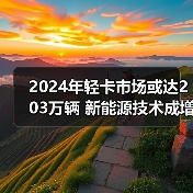 2024年轻卡市场或达203万辆 新能源技术成增长关键(图3) 2024年轻卡市场或达203万辆 新能源技术成增长关键(图3)