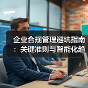 企业合规管理避坑指南:关键准则与智能化趋势解析(图2) 企业合规管理避坑指南:关键准则与智能化趋势解析(图2)