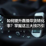 如何提升直播带货转化率？掌握这三大技巧引爆销量