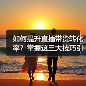 如何提升直播带货转化率？掌握这三大技巧引爆销量（图4）
