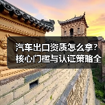汽车出口资质怎么拿？核心门槛与认证策略全解析（图3）