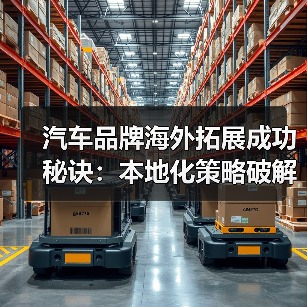 汽车品牌海外拓展成功秘诀：本地化策略破解全球市场难题